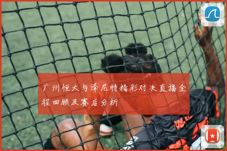 广州恒大与泽尼特精彩对决直播全程回顾及赛后分析