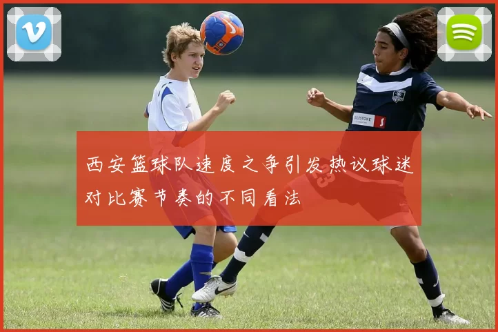 西安篮球队速度之争引发热议球迷对比赛节奏的不同看法