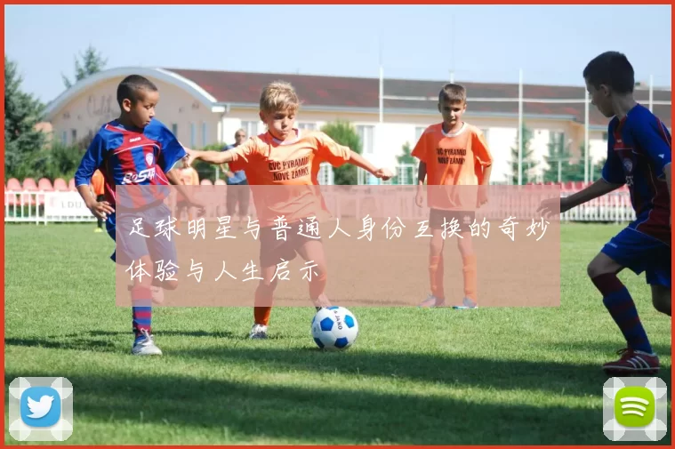 足球明星与普通人身份互换的奇妙体验与人生启示