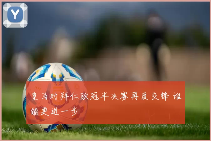 皇马对拜仁欧冠半决赛再度交锋 谁能更进一步