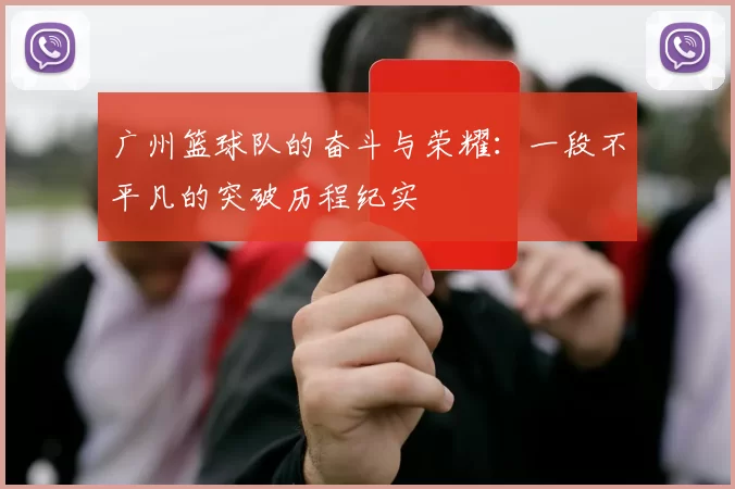 广州篮球队的奋斗与荣耀：一段不平凡的突破历程纪实