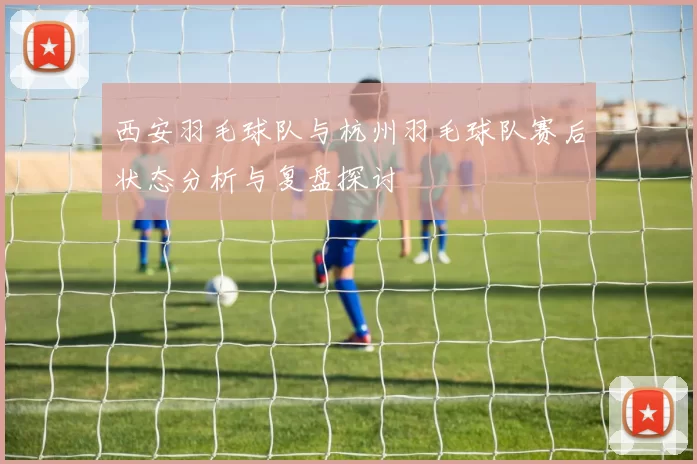 西安羽毛球队与杭州羽毛球队赛后状态分析与复盘探讨