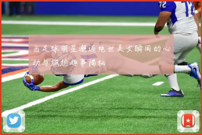当足球明星邂逅绝世美女瞬间的心动与尴尬趣事揭秘