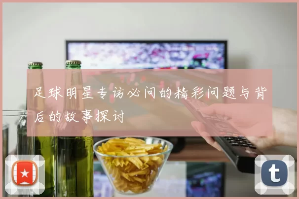 足球明星专访必问的精彩问题与背后的故事探讨