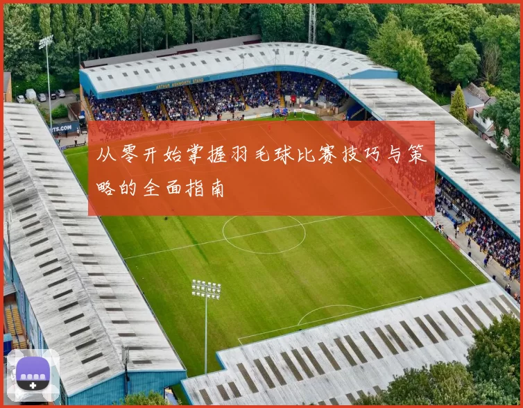 从零开始掌握羽毛球比赛技巧与策略的全面指南