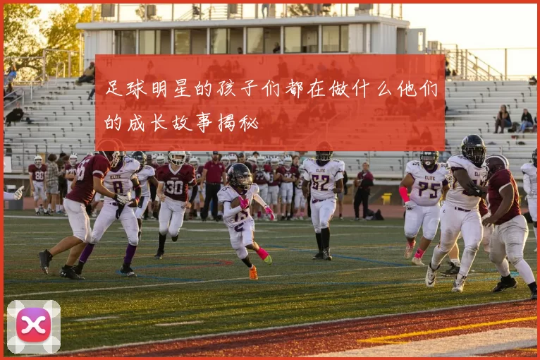 足球明星的孩子们都在做什么他们的成长故事揭秘