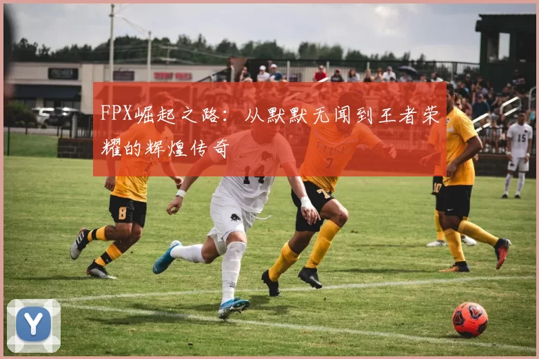 FPX崛起之路：从默默无闻到王者荣耀的辉煌传奇