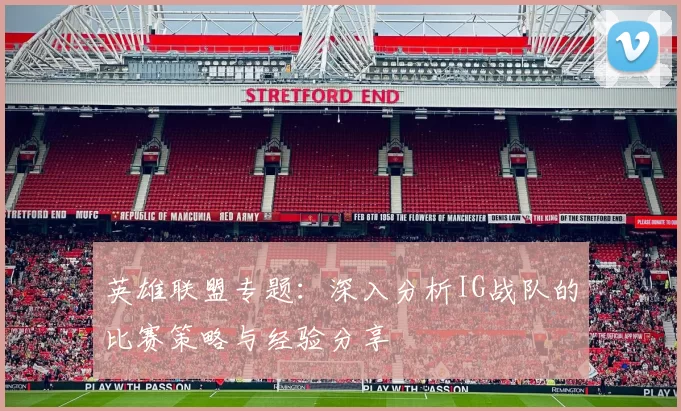 英雄联盟专题：深入分析IG战队的比赛策略与经验分享