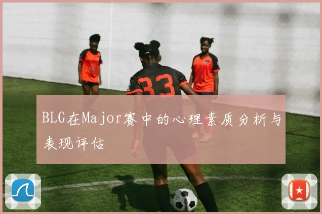 BLG在Major赛中的心理素质分析与表现评估