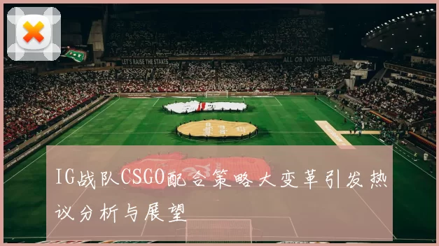 IG战队CSGO配合策略大变革引发热议分析与展望