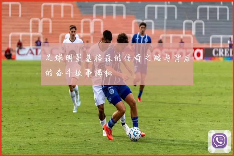 足球明星基格森的传奇之路与背后的奋斗故事揭秘