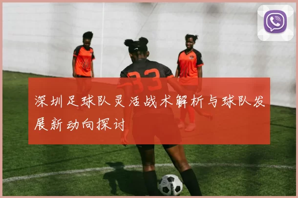 深圳足球队灵活战术解析与球队发展新动向探讨