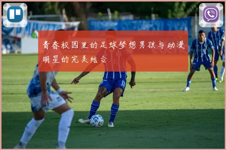 青春校园里的足球梦想男孩与动漫明星的完美结合