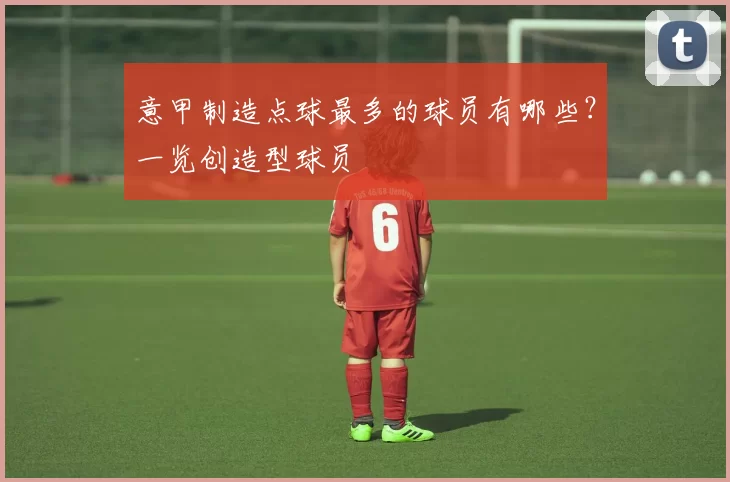 意甲制造点球最多的球员有哪些？一览创造型球员