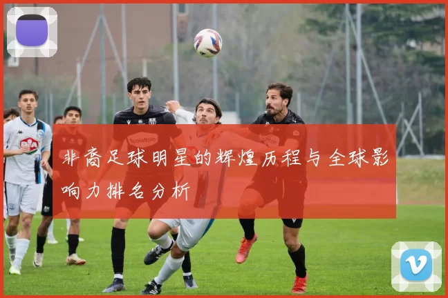 非裔足球明星的辉煌历程与全球影响力排名分析