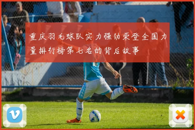 重庆羽毛球队实力强劲荣登全国力量排行榜第七名的背后故事