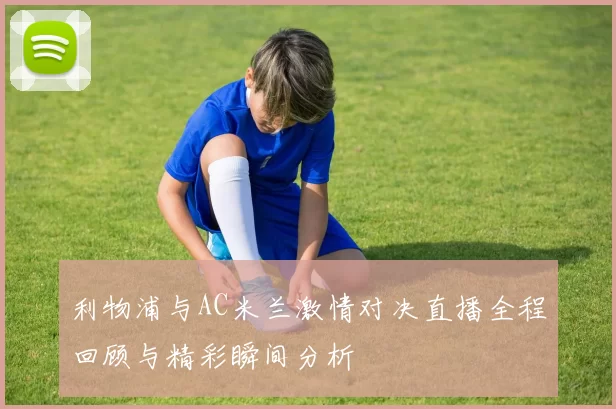 利物浦与AC米兰激情对决直播全程回顾与精彩瞬间分析