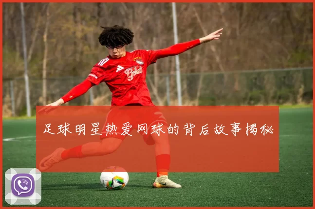 足球明星热爱网球的背后故事揭秘