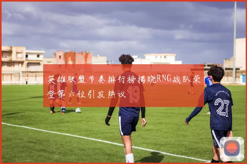 英雄联盟节奏排行榜揭晓RNG战队荣登第六位引发热议