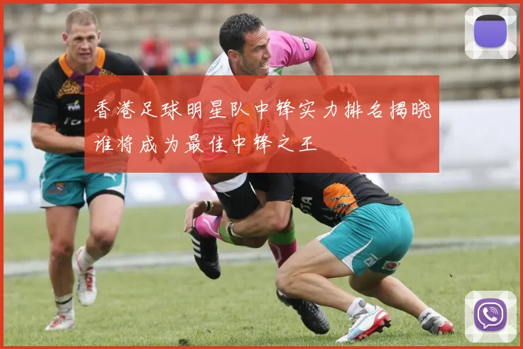 香港足球明星队中锋实力排名揭晓谁将成为最佳中锋之王