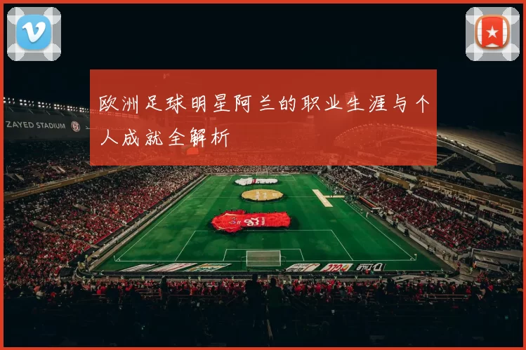 欧洲足球明星阿兰的职业生涯与个人成就全解析