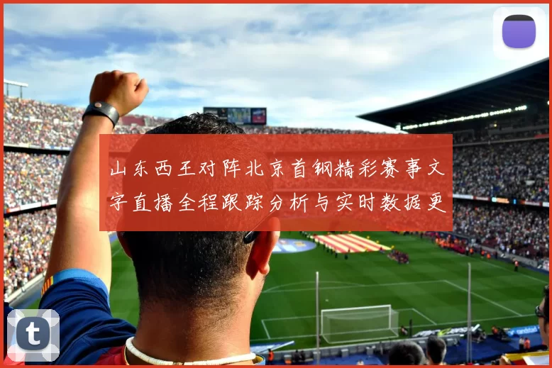 山东西王对阵北京首钢精彩赛事文字直播全程跟踪分析与实时数据更新