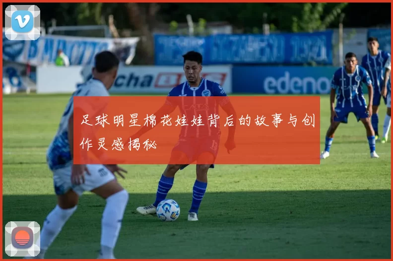 足球明星棉花娃娃背后的故事与创作灵感揭秘