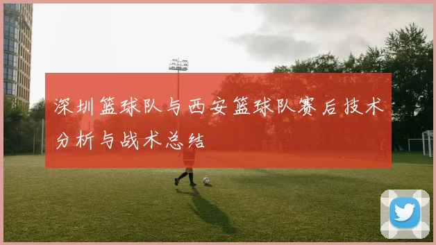 深圳篮球队与西安篮球队赛后技术分析与战术总结