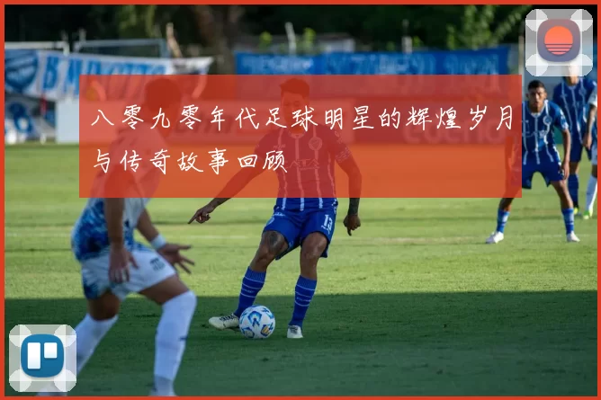 八零九零年代足球明星的辉煌岁月与传奇故事回顾