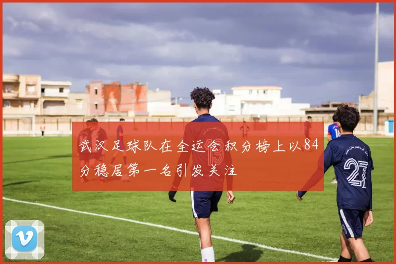 武汉足球队在全运会积分榜上以84分稳居第一名引发关注