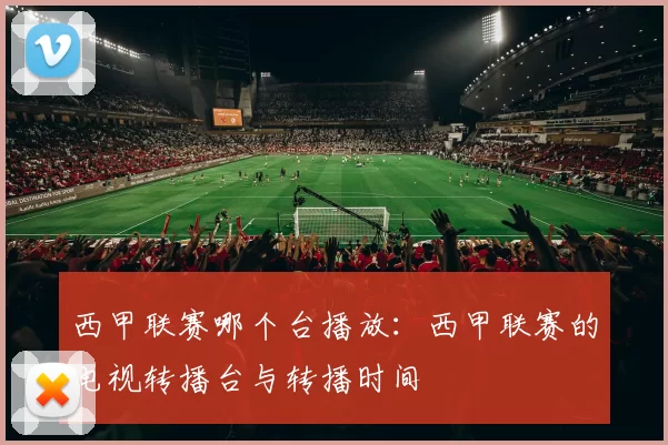 西甲联赛哪个台播放：西甲联赛的电视转播台与转播时间
