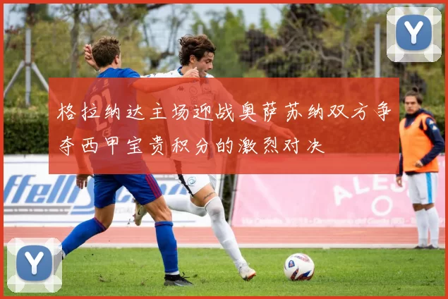 格拉纳达主场迎战奥萨苏纳双方争夺西甲宝贵积分的激烈对决