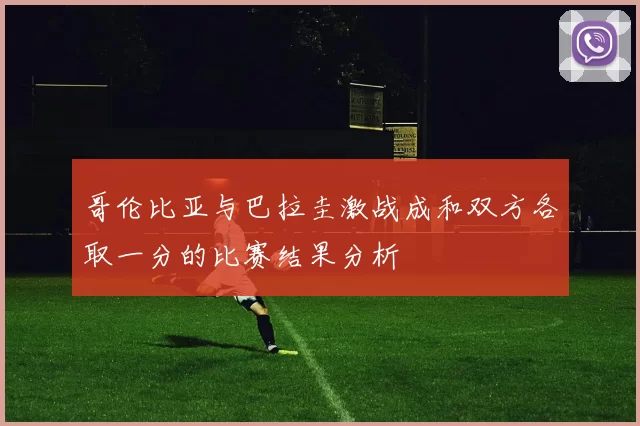 哥伦比亚与巴拉圭激战成和双方各取一分的比赛结果分析