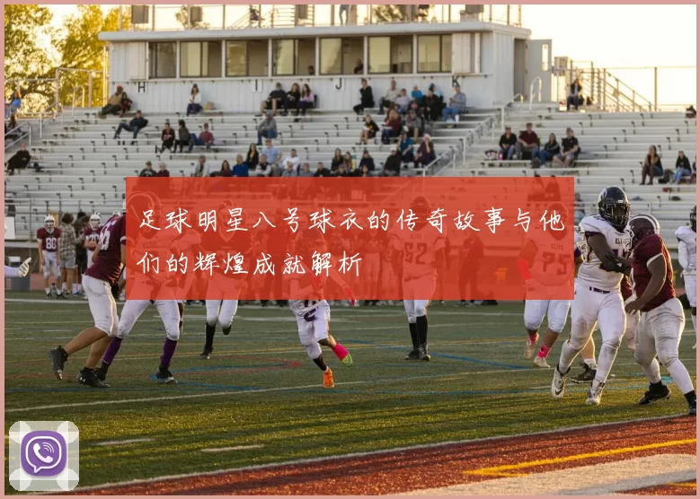 足球明星八号球衣的传奇故事与他们的辉煌成就解析