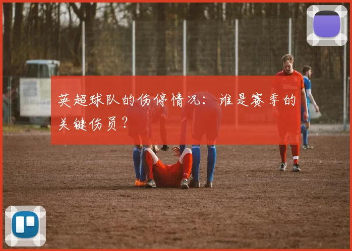 英超球队的伤停情况：谁是赛季的关键伤员？