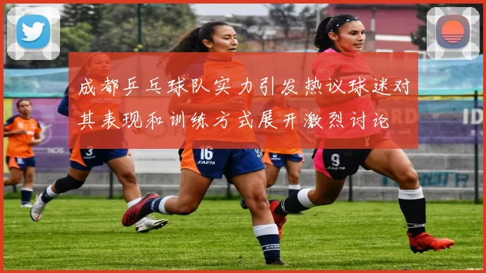 成都乒乓球队实力引发热议球迷对其表现和训练方式展开激烈讨论