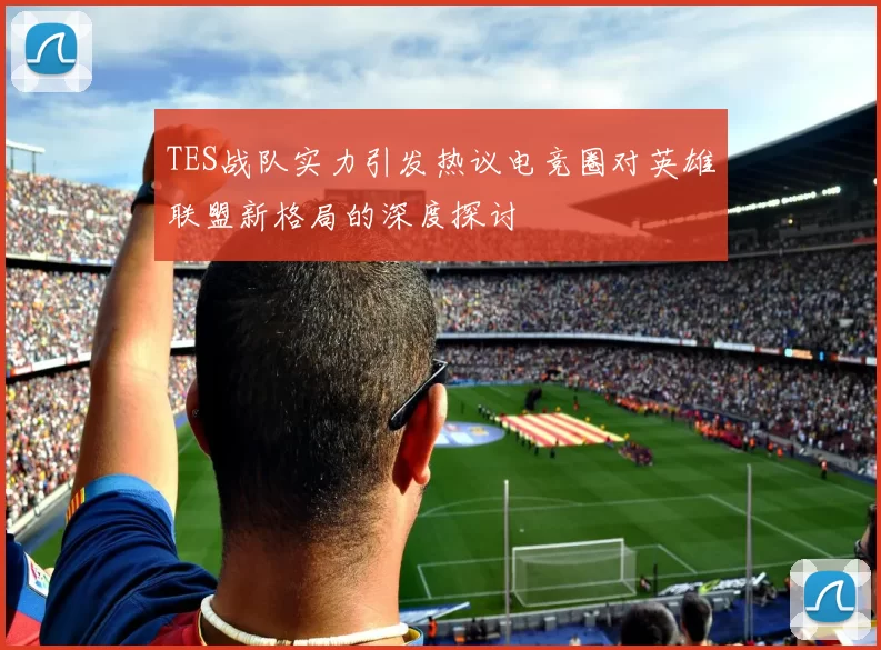 TES战队实力引发热议电竞圈对英雄联盟新格局的深度探讨
