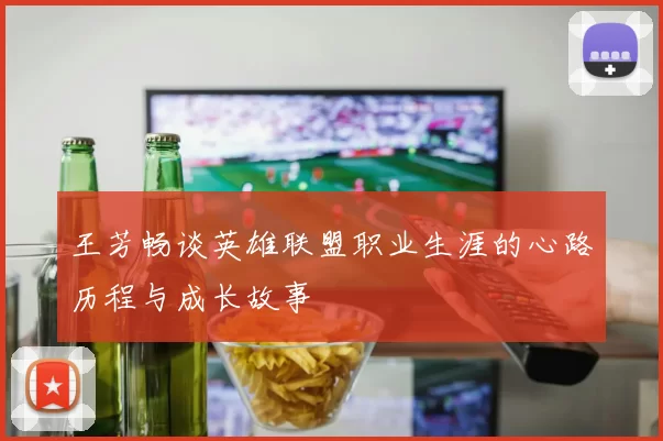 王芳畅谈英雄联盟职业生涯的心路历程与成长故事