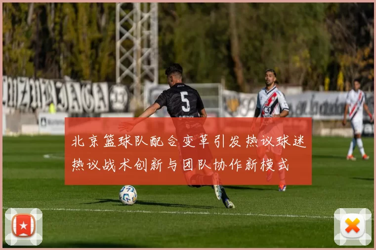 北京篮球队配合变革引发热议球迷热议战术创新与团队协作新模式