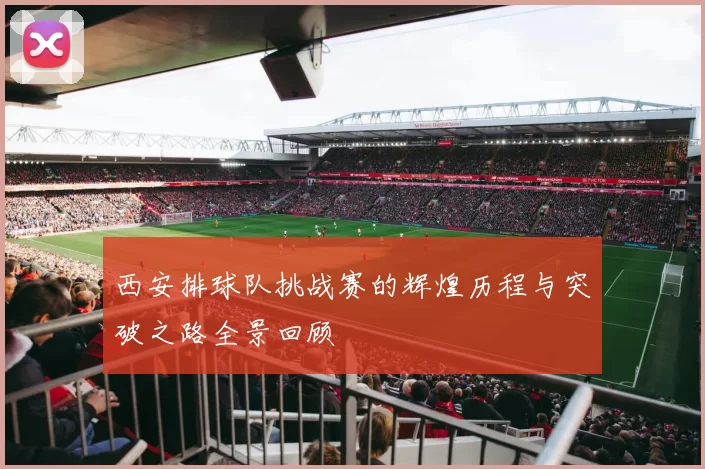 西安排球队挑战赛的辉煌历程与突破之路全景回顾