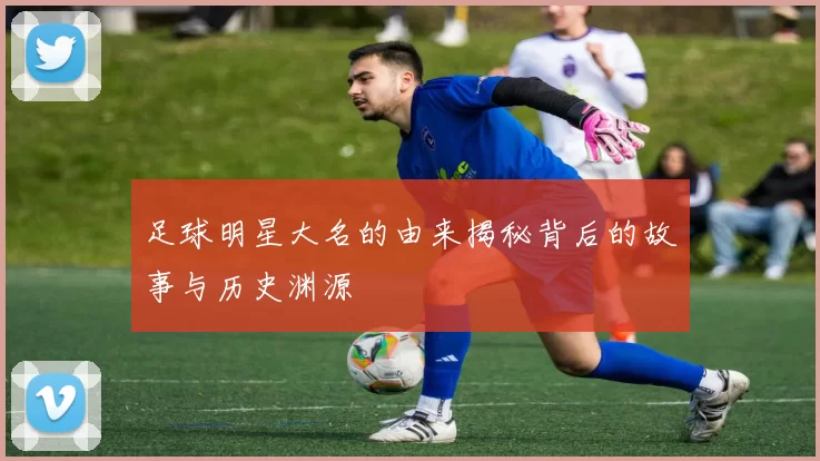 足球明星大名的由来揭秘背后的故事与历史渊源