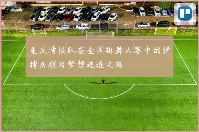重庆滑板队在全国街舞大赛中的拼搏历程与梦想追逐之路