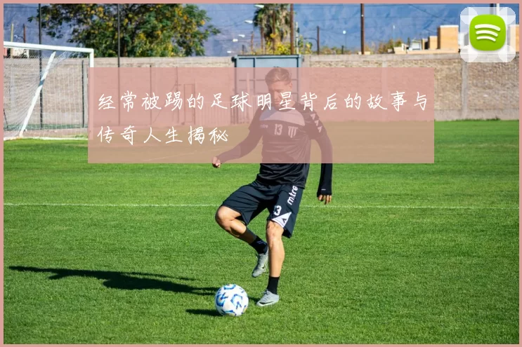 经常被踢的足球明星背后的故事与传奇人生揭秘