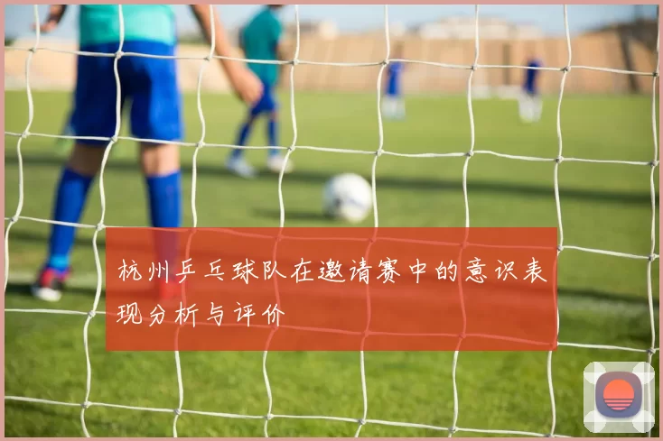 杭州乒乓球队在邀请赛中的意识表现分析与评价