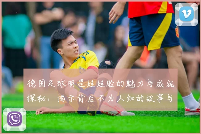 德国足球明星娃娃脸的魅力与成就探秘，揭示背后不为人知的故事与风采