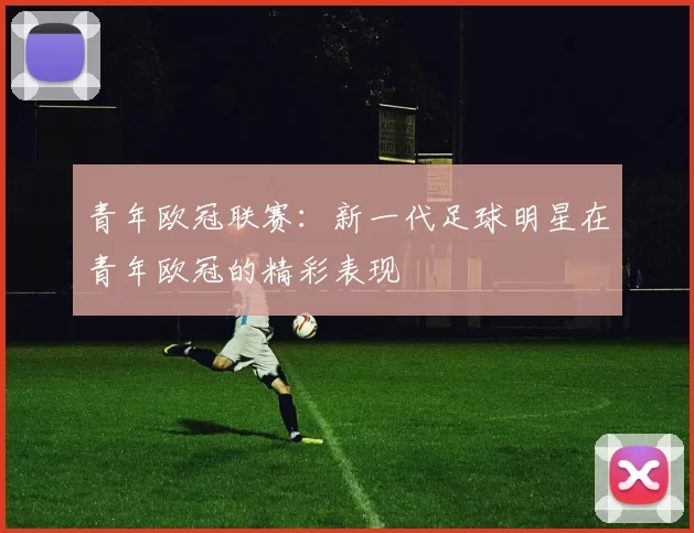 青年欧冠联赛：新一代足球明星在青年欧冠的精彩表现