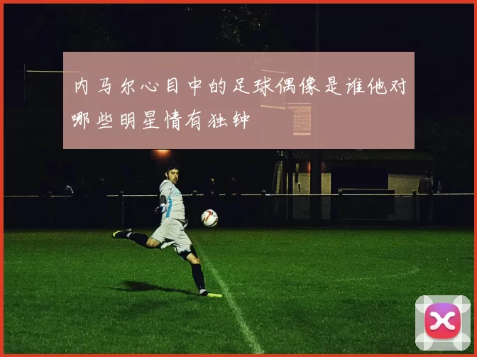 内马尔心目中的足球偶像是谁他对哪些明星情有独钟