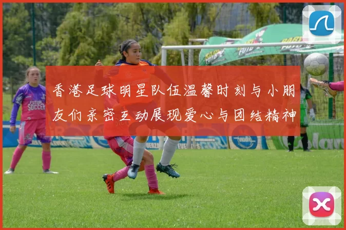 香港足球明星队伍温馨时刻与小朋友们亲密互动展现爱心与团结精神