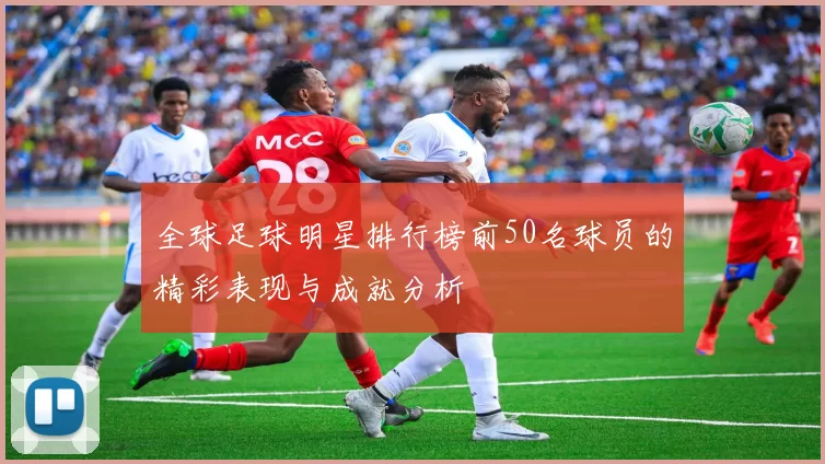 全球足球明星排行榜前50名球员的精彩表现与成就分析