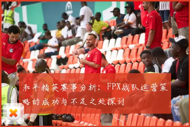和平精英赛事分析：FPX战队运营策略的成功与不足之处探讨